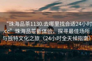 “珠海品茶1130.去哪里找合適24小時.cc”珠海品茶新體驗，探尋最佳場所與獨特文化之旅（24小時全天候指南）