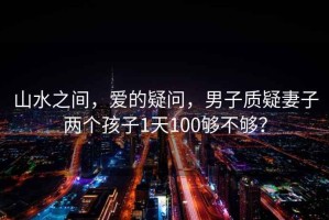 山水之間，愛的疑問，男子質疑妻子兩個孩子1天100夠不夠？
