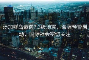湯加群島遭遇7.3級(jí)地震，海嘯預(yù)警啟動(dòng)，國(guó)際社會(huì)密切關(guān)注