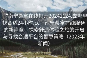 “南寧桑拿在線打開20241124.去哪里找合適24小時(shí).cc”南寧桑拿在線服務(wù)的新篇章，探索舒適體驗(yàn)之旅的開啟與尋找合適平臺(tái)的智慧策略（2023年新聞）