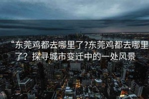 “東莞雞都去哪里了?東莞雞都去哪里了？探尋城市變遷中的一處風景