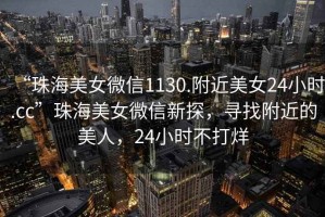 “珠海美女微信1130.附近美女24小時.cc”珠海美女微信新探，尋找附近的美人，24小時不打烊