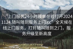 “上門服務24小時接單在線打開20241124.隨叫隨到服務上門.cc”全天候在線上門服務，打開隨叫隨到之門，服務升級至新高度