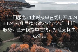 “上門服務24小時接單在線打開20241124.去哪里找合適24小時.cc”上門服務，全天候接單在線，打造無憂生活體驗