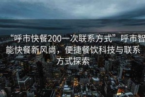 “呼市快餐200一次聯系方式”呼市智能快餐新風尚，便捷餐飲科技與聯系方式探索