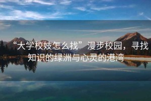 “大學校妓怎么找”漫步校園，尋找知識的綠洲與心靈的港灣