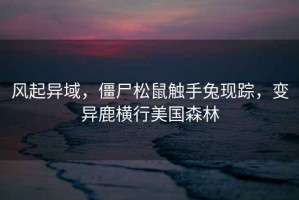 風起異域，僵尸松鼠觸手兔現蹤，變異鹿橫行美國森林