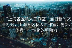 “上海各區私人工作室”當日新聞文章標題，上海各區私人工作室，創新、創意與個性化的新動力