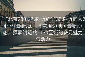“北京200塊錢附近約1130.附近的人24小時最新.cc”北京周邊地區最新動態，探索附近約1130區域的多元魅力與活力