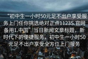 “初中生一小時50元足不出戶享受服務上門任你挑選絕對正點1123S.官網備用1.中國”當日新聞文章標題，新時代下的便捷服務，初中生一小時50元足不出戶享受全方位上門服務