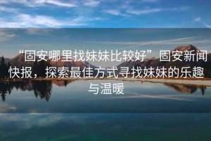 “固安哪里找妹妹比較好”固安新聞快報，探索最佳方式尋找妹妹的樂趣與溫暖