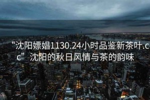 “沈陽嫖娼1130.24小時品鑒新茶葉.cc”沈陽的秋日風情與茶的韻味