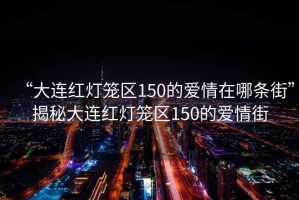 “大連紅燈籠區150的愛情在哪條街”揭秘大連紅燈籠區150的愛情街