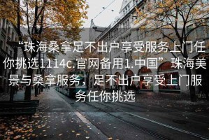 “珠海桑拿足不出戶享受服務上門任你挑選1114c.官網備用1.中國”珠海美景與桑拿服務，足不出戶享受上門服務任你挑選