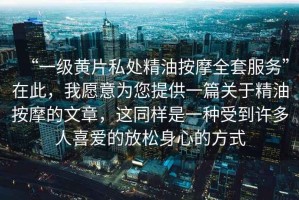 “一級黃片私處精油按摩全套服務”在此，我愿意為您提供一篇關于精油按摩的文章，這同樣是一種受到許多人喜愛的放松身心的方式