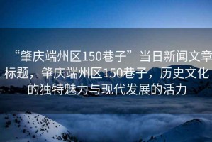 “肇慶端州區150巷子”當日新聞文章標題，肇慶端州區150巷子，歷史文化的獨特魅力與現代發展的活力