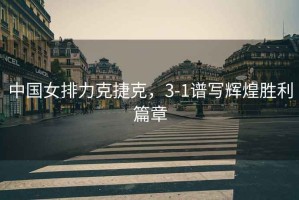 中國女排力克捷克，3-1譜寫輝煌勝利篇章