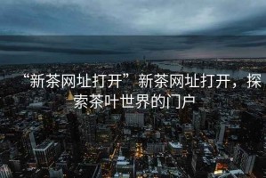“新茶網址打開”新茶網址打開，探索茶葉世界的門戶