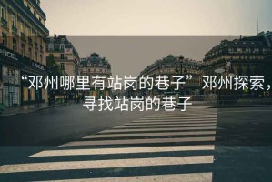 “鄧州哪里有站崗的巷子”鄧州探索，尋找站崗的巷子