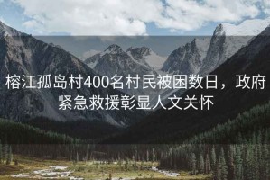 榕江孤島村400名村民被困數日，政府緊急救援彰顯人文關懷