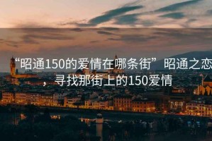 “昭通150的愛情在哪條街”昭通之戀，尋找那街上的150愛情