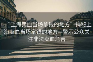 “上海賣血當場拿錢的地方”揭秘上海賣血當場拿錢的地方—警示公眾關注非法賣血危害