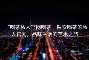 “喝茶私人官網喝茶”探索喝茶的私人官網，品味生活的藝術之旅