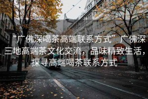 “廣佛深喝茶高端聯系方式”廣佛深三地高端茶文化交流，品味精致生活，探尋高端喝茶聯系方式