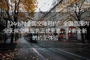 “24小時(shí)全國空降可約”全國范圍內(nèi)全天候空降服務(wù)正式開啟，探索全新的約見體驗(yàn)