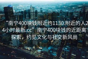 “南寧400塊錢附近約1130.附近的人24小時最新.cc”南寧400塊錢的近距離探索，約見文化與社交新風尚