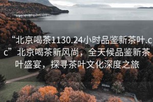 “北京喝茶1130.24小時品鑒新茶葉.cc”北京喝茶新風尚，全天候品鑒新茶葉盛宴，探尋茶葉文化深度之旅