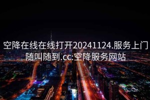 空降在線在線打開20241124.服務上門隨叫隨到.cc:空降服務網(wǎng)站