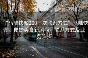 “馬陸快餐200一次聯系方式”馬陸快餐，便捷美食新風尚，聯系方式及業務詳探