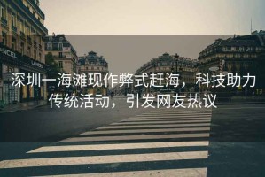 深圳一海灘現作弊式趕海，科技助力傳統活動，引發網友熱議