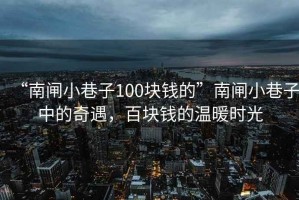 “南閘小巷子100塊錢的”南閘小巷子中的奇遇，百塊錢的溫暖時光