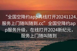 “全國空降約app再線打開20241124.服務(wù)上門隨叫隨到.cc”全國空降約app服務(wù)升級，在線打開2024新紀元，服務(wù)上門隨叫隨到