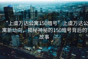 “上虞萬達公寓150暗號”上虞萬達公寓新動向，揭秘神秘的150暗號背后的故事