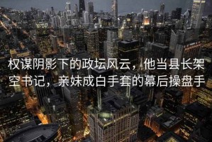 權(quán)謀陰影下的政壇風(fēng)云，他當(dāng)縣長(zhǎng)架空書(shū)記，親妹成白手套的幕后操盤(pán)手