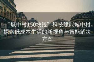 “城中村150塊錢”科技賦能城中村，探索低成本生活的新視角與智能解決方案