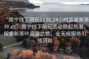 “南寧線下陪玩1130.24小時(shí)品鑒新茶葉.cc”南寧線下陪玩活動(dòng)掀起熱潮，探索新茶葉品鑒之旅，全天候服務(wù)引領(lǐng)風(fēng)尚