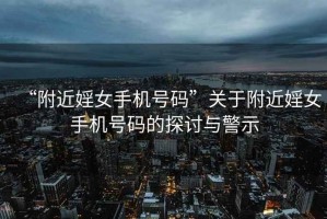 “附近婬女手機號碼”關于附近婬女手機號碼的探討與警示
