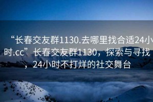 “長春交友群1130.去哪里找合適24小時.cc”長春交友群1130，探索與尋找，24小時不打烊的社交舞臺