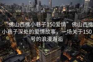 “佛山西樵小巷子150愛情”佛山西樵小巷子深處的愛情故事，一場關于150號的浪漫邂逅
