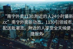 “南寧外賣1130.附近的人24小時最新.cc”南寧外賣新動態，1130引領城市配送新潮流，附近的人享受全天候便捷服務