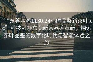 “東莞叫雞1130.24小時(shí)品鑒新茶葉.cc”科技引領(lǐng)東莞新茶品鑒革新，探索茶葉品鑒的數(shù)字化時(shí)代與智能體驗(yàn)之旅