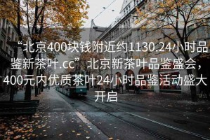 “北京400塊錢附近約1130.24小時品鑒新茶葉.cc”北京新茶葉品鑒盛會，400元內優質茶葉24小時品鑒活動盛大開啟