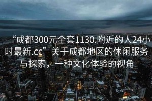 “成都300元全套1130.附近的人24小時最新.cc”關于成都地區的休閑服務與探索，一種文化體驗的視角