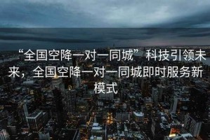 “全國空降一對一同城”科技引領未來，全國空降一對一同城即時服務新模式