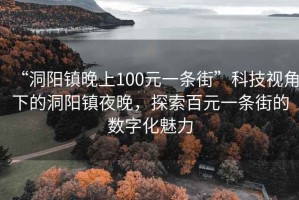 “洞陽鎮晚上100元一條街”科技視角下的洞陽鎮夜晚，探索百元一條街的數字化魅力