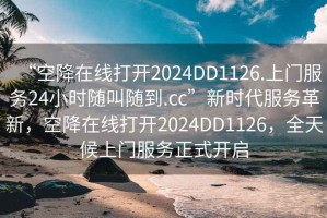 “空降在線打開2024DD1126.上門服務24小時隨叫隨到.cc”新時代服務革新，空降在線打開2024DD1126，全天候上門服務正式開啟